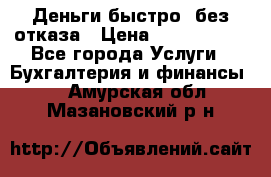 Деньги быстро, без отказа › Цена ­ 3 000 000 - Все города Услуги » Бухгалтерия и финансы   . Амурская обл.,Мазановский р-н